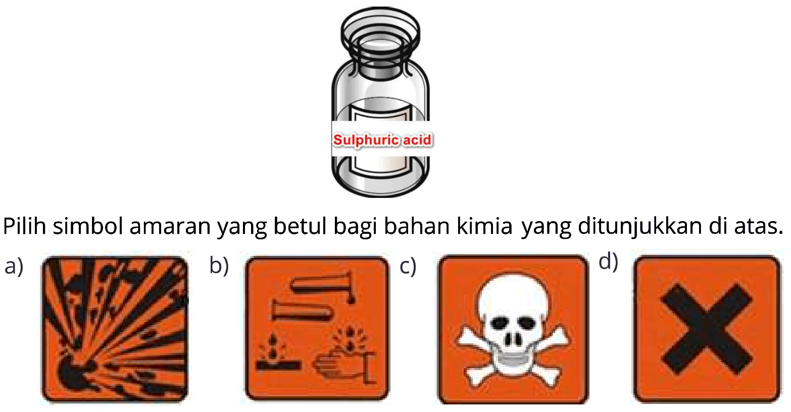 Sulphuric Acid Pilih simbol amaran yang betul bagi bahan kimia yang ditunjukkan di atas.
a) b) c) d)