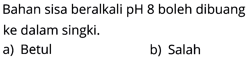 Bahan sisa beralkali pH 8 boleh dibuang ke dalam singki. 
a) Betul 
b) Salah