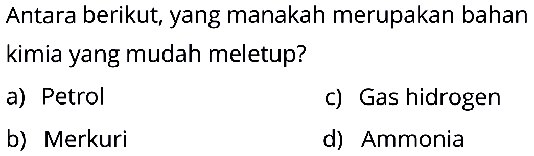 Antara berikut, yang manakah merupakan bahan kimia yang mudah meletup? 
a) Petrol 
b) Merkuri 
c) Gas hidrogen 
d) Ammonia