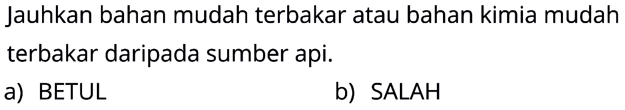 Jauhkan bahan mudah terbakar atau bahan kimia mudah terbakar daripada sumber api. 
a) BETUL 
b) SALAH 