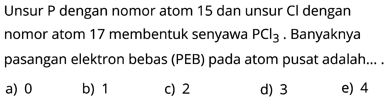 Unsur  P  dengan nomor atom 15 dan unsur  C  dengan nomor atom 17 membentuk senyawa  PCl3 . Banyaknya pasangan elektron bebas (PEB) pada atom pusat adalah....