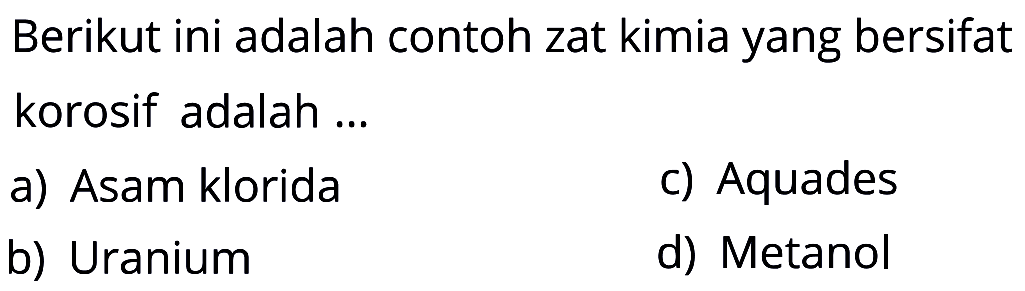 Berikut ini adalah contoh zat kimia yang bersifat korosif adalah ...
a) Asam klorida 
b) Uranium 
c) Aquades 
d) Metanol
