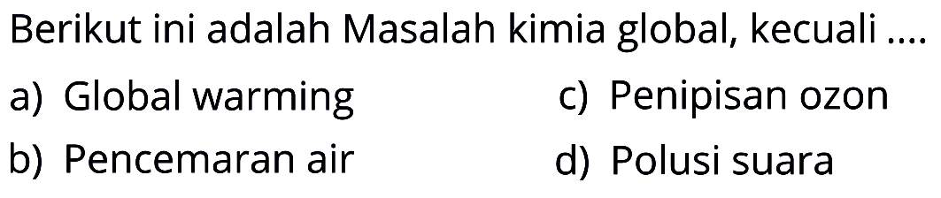 Berikut ini adalah Masalah kimia global, kecuali ....
a) Global warming
c) Penipisan ozon
b) Pencemaran air
d) Polusi suara