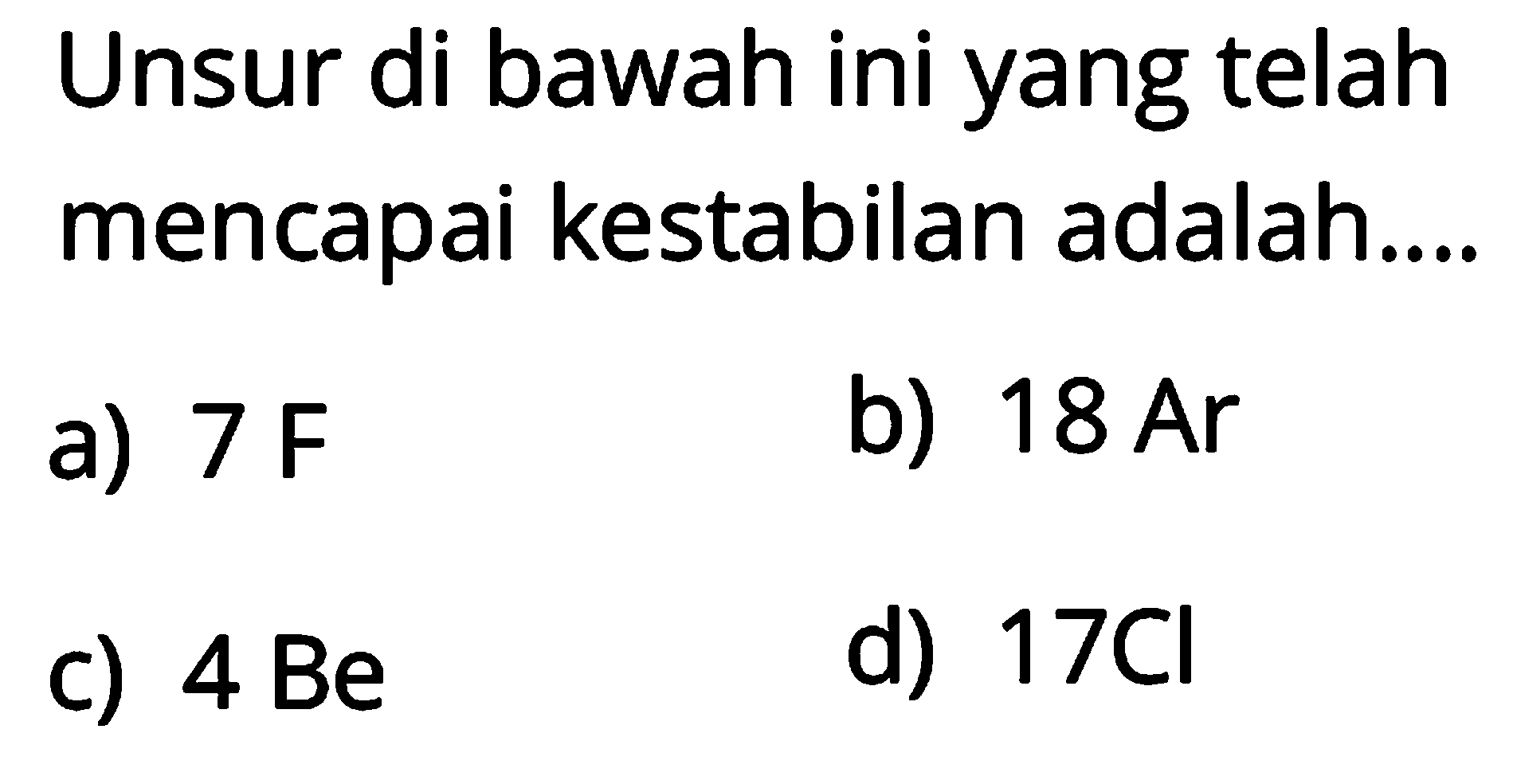 Unsur di bawah ini yang telah mencapai kestabilan adalah....
a)  7 F 
b)  18 Ar 
c)  4 Be 
d)  17 Cl 