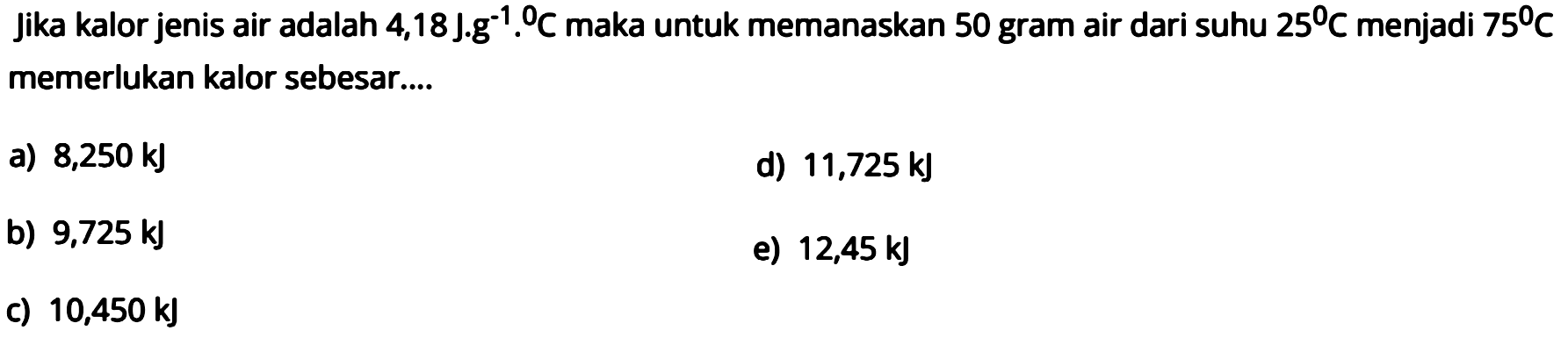 Jika kalor jenis air adalah 4,18 J.g^(-1). C maka untuk memanaskan 50 gram air dari suhu 25 C menjadi 75 C memerlukan kalor sebesar.... 