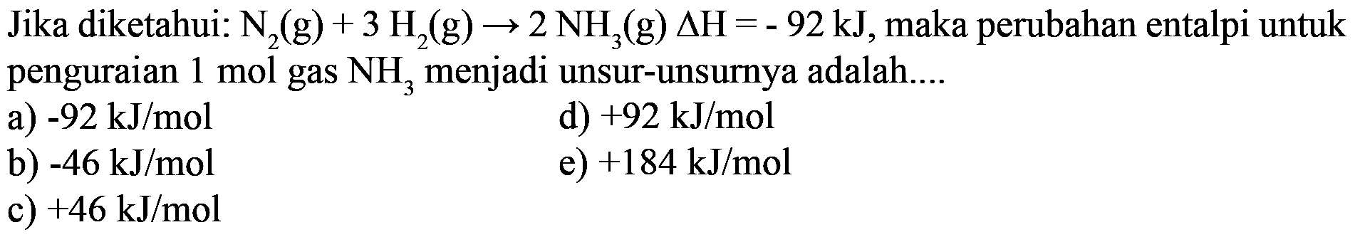 Jika diketahui: N2(g)+3H2(g) -> 2NH3(g) segitiga H=-92 kJ, maka perubahan entalpi untuk penguraian 1 mol gas  NH3 menjadi unsur-unsurnya adalah.... 