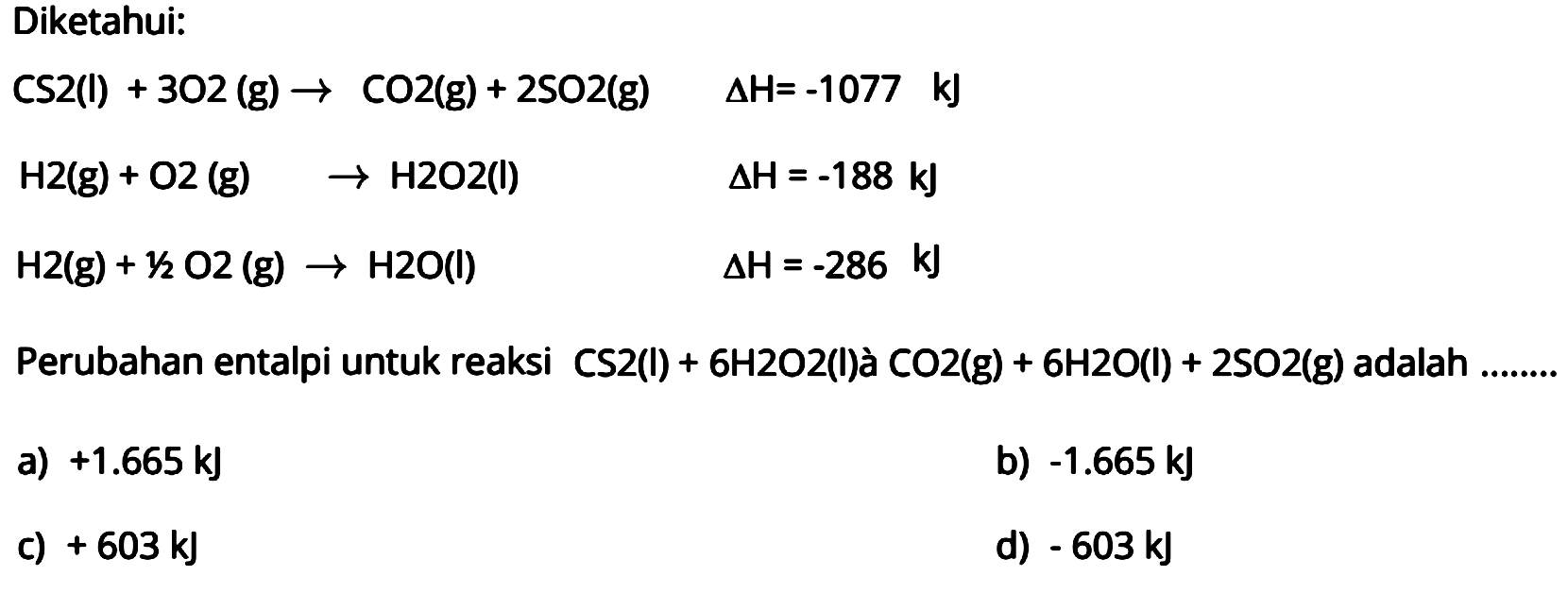 Diketahui: CS2(l)+3O2(g)->CO2(g)+2SO2(g) segitiga H=-1077kJ H2(g)+O2(g)->H2O2(l) H2(g)+1/2 O2(g)->H2O(l) Perubahan entalpi untuk reaksi CS2(l)+6H2O2(l)a CO2(g)+6H2O(l)+2SO2(g) adalah... ... . . . 