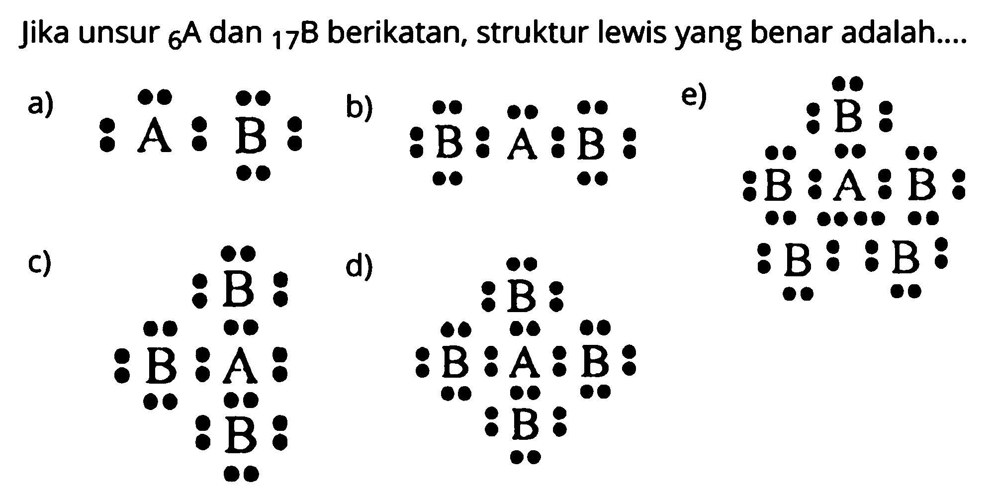 Jika unsur 6 A dan 17 B berikatan, struktur lewis yang benar adalah....
a)  A B 
b)  B A B 
e) B B A B B B
c) B A B B
d) B A B B B