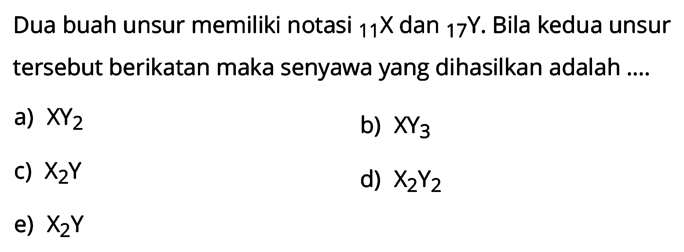 Dua buah unsur memiliki notasi  11X dan 17Y. Bila kedua unsur tersebut berikatan maka senyawa yang dihasilkan adalah .... a) XY2 b) XY3 c) X2Y d) X2Y2 e) X2Y 