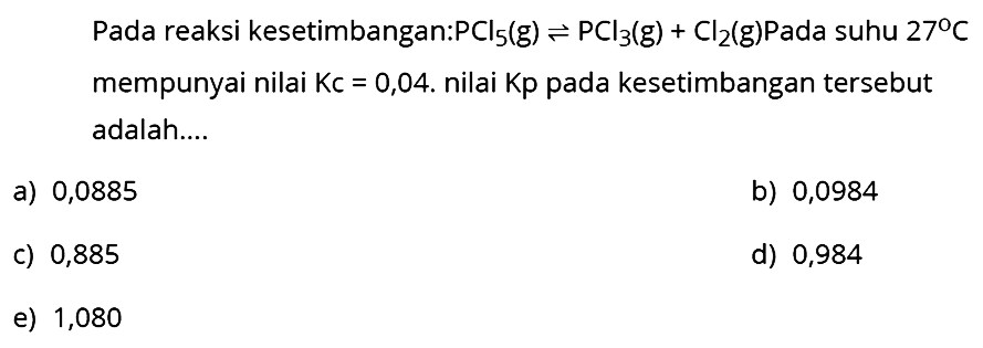 Pada reaksi kesetimbangan: PCl5(g)<=>PCl3(g)+Cl2(g) Pada suhu 27 C mempunyai nilai Kc=0,04. nilai Kp pada kesetimbangan tersebut adalah....