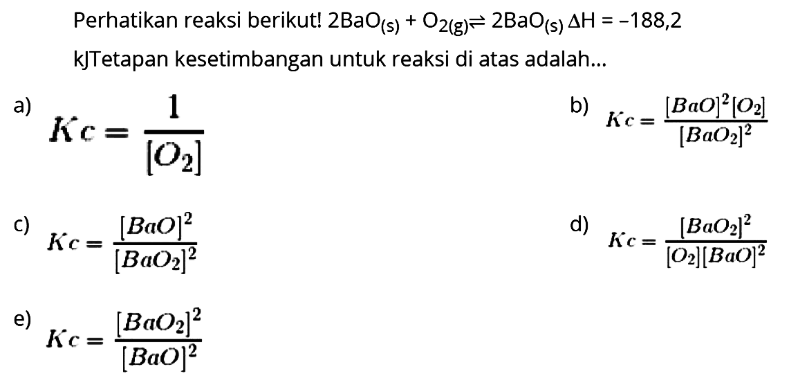 Perhatikan reaksi berikut!  2 BaO(s)+O2(g) <--> 2 BaO(s) segitiga H=-188,2 
kJTetapan kesetimbangan untuk reaksi di atas adalah...