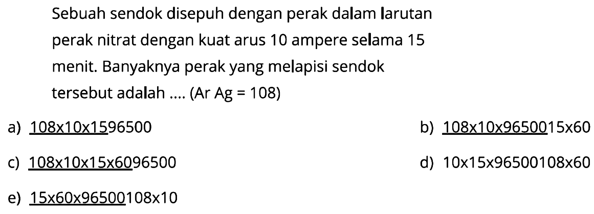 Sebuah sendok disepuh dengan perak dalam larutan perak nitrat dengan kuat arus 10 ampere selama 15 menit. Banyaknya perak yang melapisi sendok tersebut adalah .... (Ar Ag=108) 