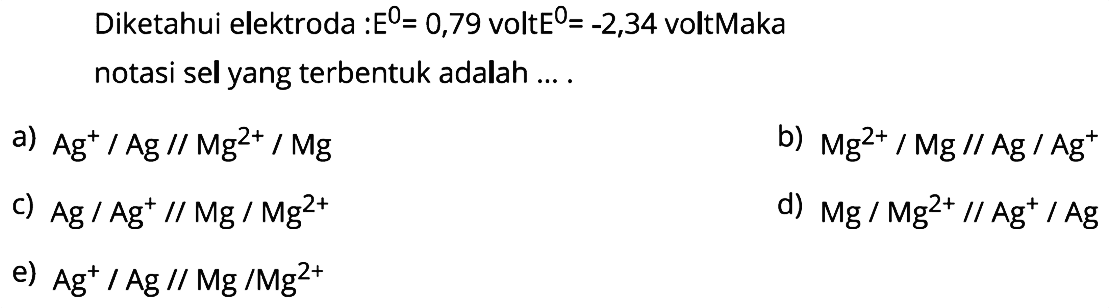 Diketahui elektroda : E=0,79 volt E=-2,34 volt Maka notasi sel yang terbentuk adalah .... 