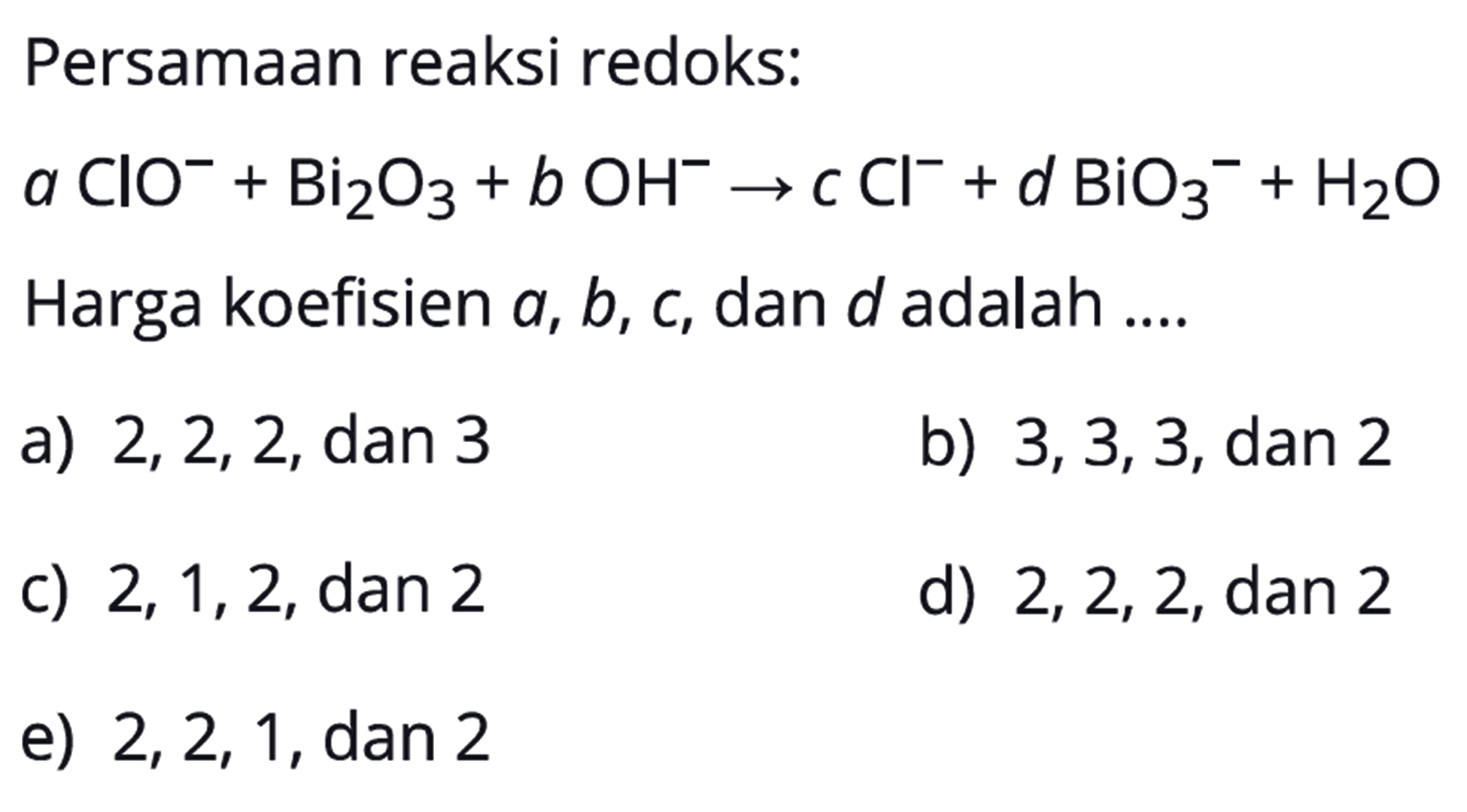 Persamaan reaksi redoks: a ClO^- + Bi2O3 + b OH^- -> c Cl^- + d BiO3^- + H2O Harga koefisien a, b, c, dan d adalah .... 