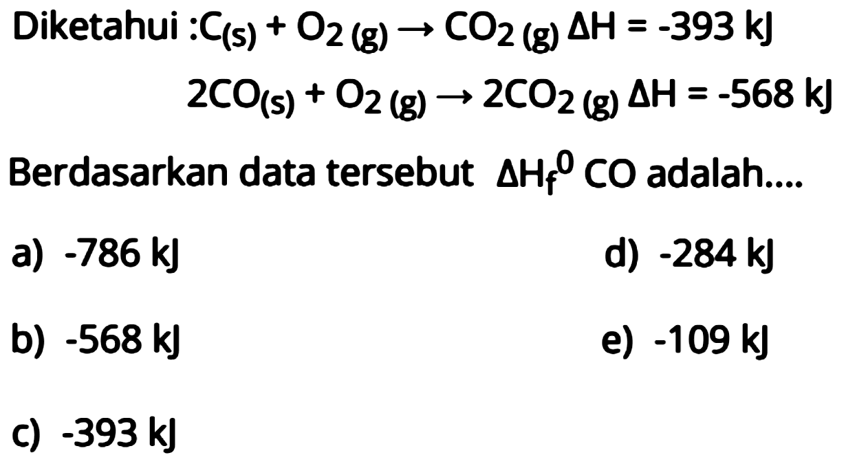 Diketahui : C(s) + O2(g) -> CO2(g) delta H=-393 kJ   2CO(s) + O2(g) -> 2CO2(g) delta H=-568 kJ  Berdasarkan data tersebut  delta Hf CO adalah ....