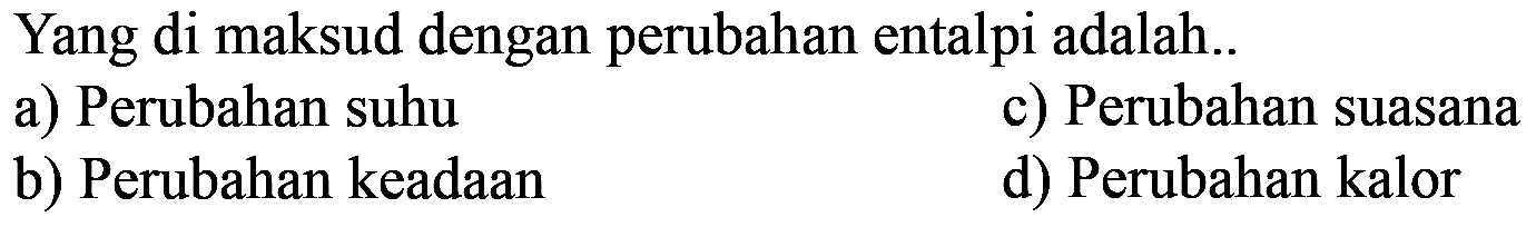 Yang di maksud dengan perubahan entalpi adalah..a) Perubahan suhu b) Perubahan keadaan c) Perubahan suasana d) Perubahan kalor