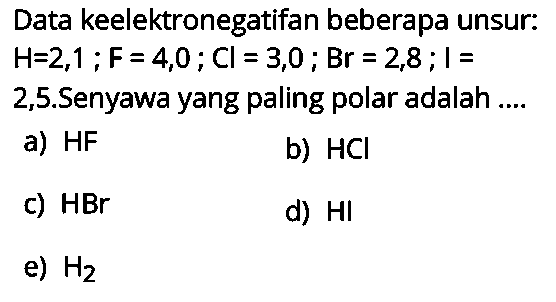 Data keelektronegatifan beberapa unsur:  H=2,1;F=4,0;Cl=3,0;Br=2,8;I=2,5.Senyawa yang paling polar adalah....a)  HF b)  HCl c)  HBr d)  HI e)  H2 