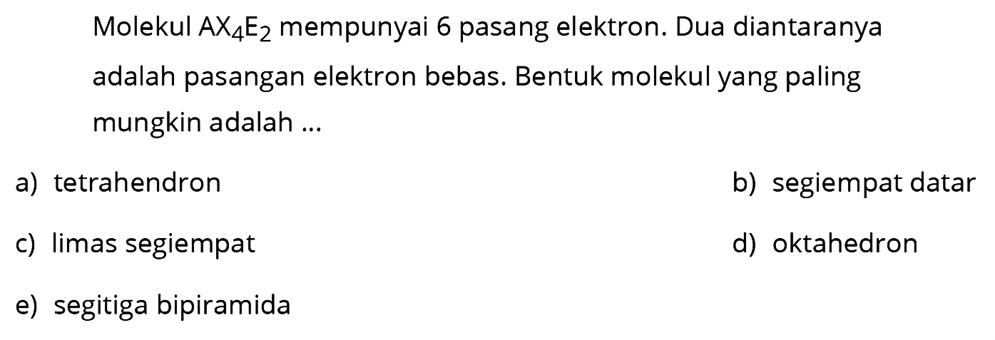 Molekul AX4E2 mempunyai 6 pasang elektron. Dua diantaranya adalah pasangan elektron bebas. Bentuk molekul yang paling mungkin adalah ... a) tetrahendron b) segiempat datar c) limas segiempat d) oktahedron e) segitiga bipiramida 