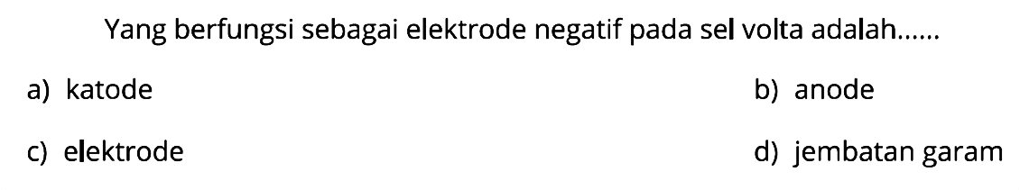 Yang berfungsi sebagai elektrode negatif pada sel volta adalah......
