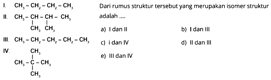 I.   CH3-CH2-CH2-CH3 II.  CH3-CH-CH-CH3 III.  CH3-CH2-CH2-CH2-CH3 IV. CH3 CH3-C-CH3 CH3 Dari rumus struktur tersebut yang merupakan isomer struktur adalah .... 