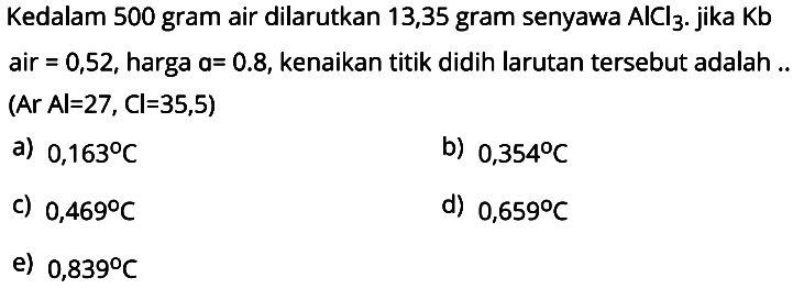 Kedalam 500 gram air dilarutkan 13,35 gram senyawa AlCl3. jika Kb air = 0,52, harga a = 0.8, kenaikan titik didih larutan tersebut adalah ... (Ar Al = 27, Cl = -35,5) 
