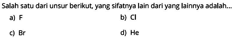 Salah satu dari unsur berikut, yang sifatnya lain dari yang lainnya adalah...
a) F 
b) Cl 
c) Br 
d) He 