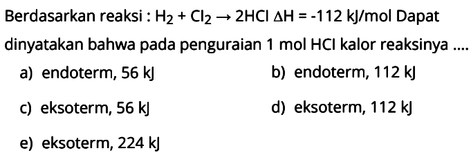 Berdasarkan reaksi : H2+Cl2 -> 2HCl delta H=-112 kJ/mol Dapat dinyatakan bahwa pada penguraian 1 mol HCl kalor reaksinya ....