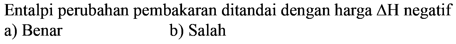 Entalpi perubahan pembakaran ditandai dengan harga delta H negatif 
a) Benar 
b) Salah