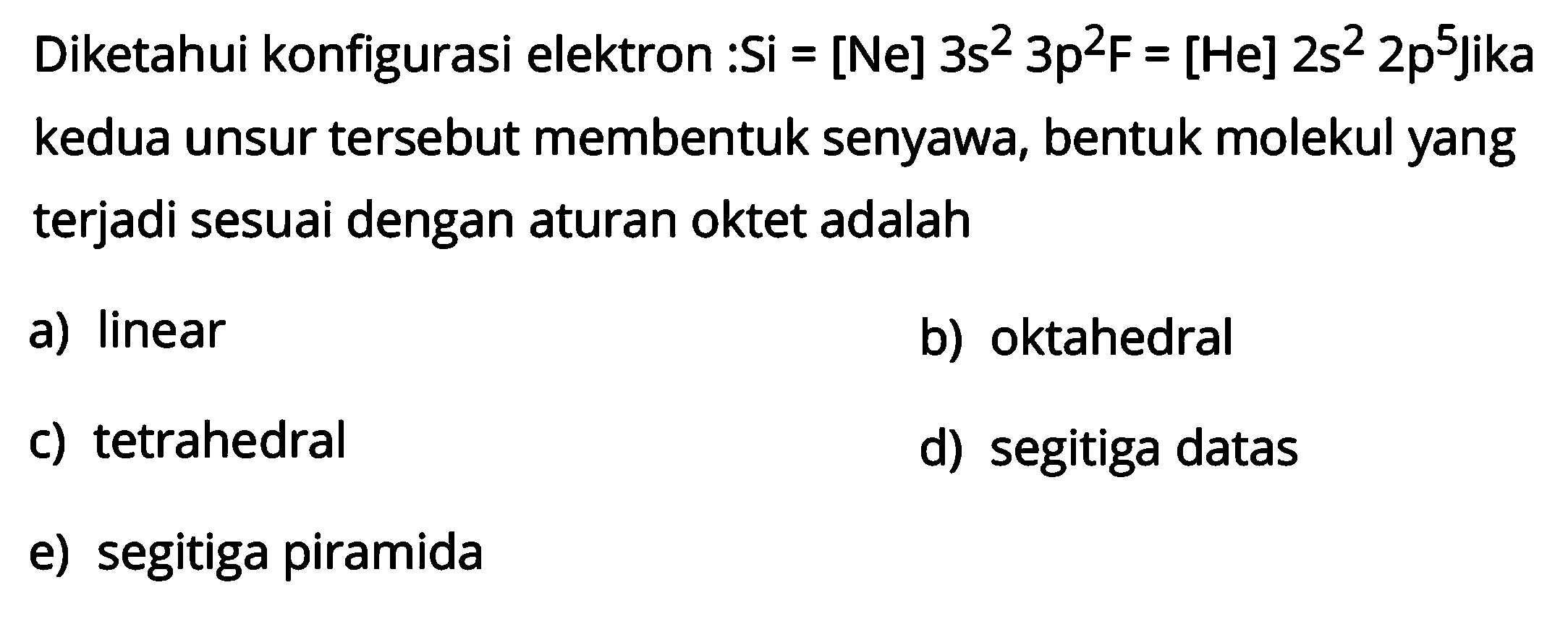 Diketahui konfigurasi elektron : Si=[Ne] 3s^2 3p^2 F=[He] 2s^2 2p^5 jika kedua unsur tersebut membentuk senyawa, bentuk molekul yang terjadi sesuai dengan aturan oktet adalah 