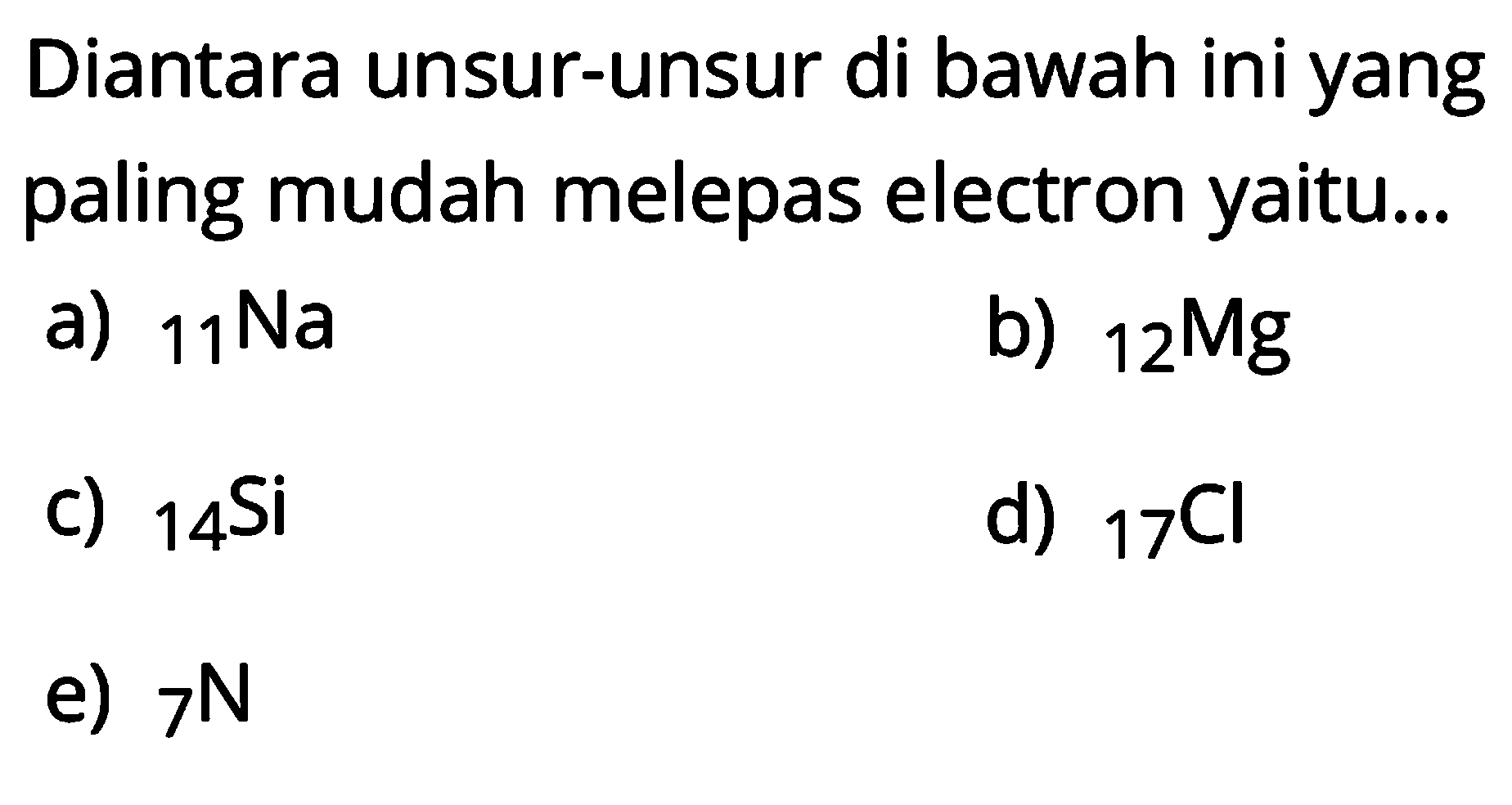 Diantara unsur-unsur di bawah ini yang paling mudah melepas electron yaitu... a) 11 Na b) 12 Mg c) 14 Si d) 17 Cl e) 7 N 