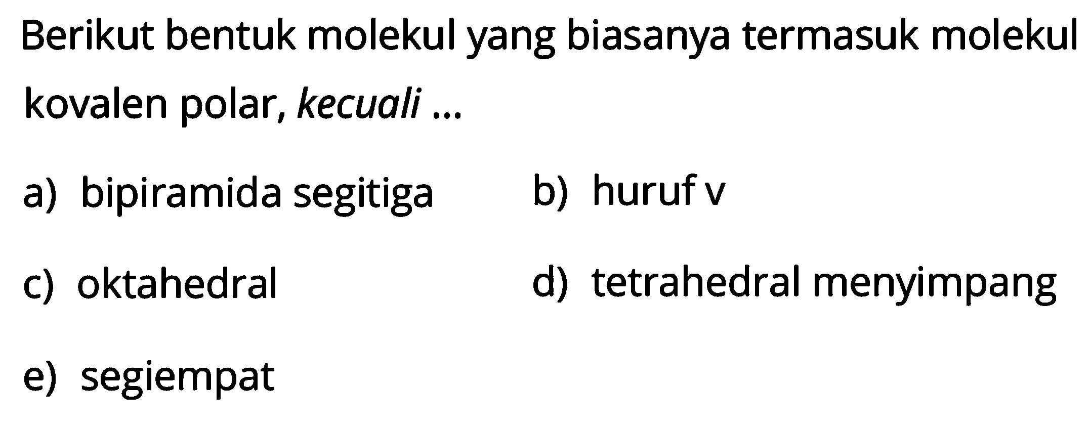 Berikut bentuk molekul yang biasanya termasuk molekul kovalen polar, kecuali ...
a) bipiramida segitiga
b) huruf v 
c) oktahedral
d) tetrahedral menyimpang
e) segiempat