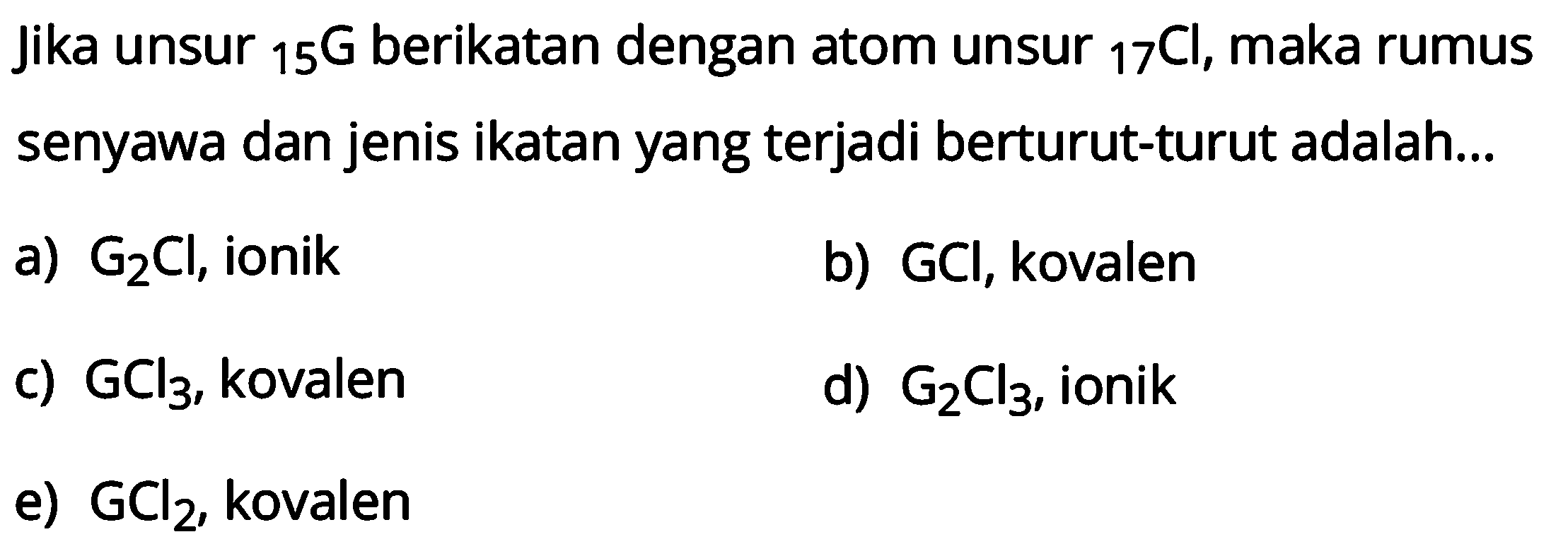 Jika unsur 15 G berikatan dengan atom unsur 17 Cl, maka rumus senyawa dan jenis ikatan yang terjadi berturut-turut adalah...