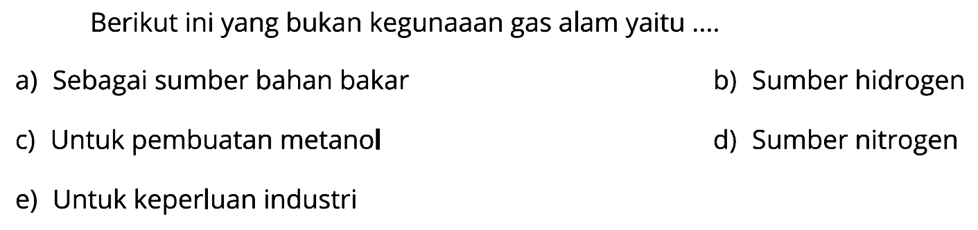 Berikut ini yang bukan kegunaaan gas alam yaitu ....
a) Sebagai sumber bahan bakar
b) Sumber hidrogen
c) Untuk pembuatan metanol
d) Sumber nitrogen
e) Untuk keperluan industri