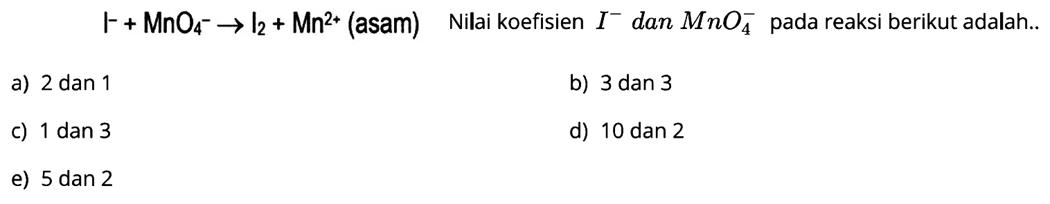  I^(-) + MnO4^(-) -> l2+Mn^(2+) (asam) Nilai koefisien I^(-) dan MnO4^(-) pada reaksi berikut adalah..
