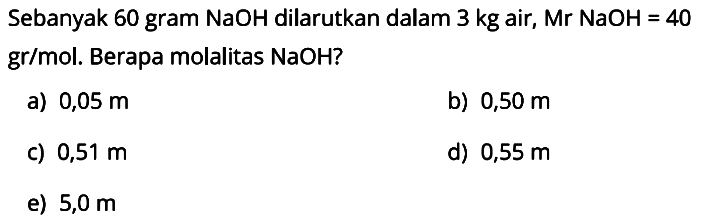Sebanyak 60 gram NaOH dilarutkan dalam 3 kg air, Mr NaOH = 40 gr/mol. Berapa molalitas NaOH?