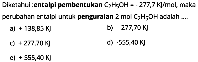 Diketahui : entalpi pembentukan C2H5OH = -277,7 KJ/mol, maka perubahan entalpi untuk penguraian 2 mol C2H5OH adalah .... 