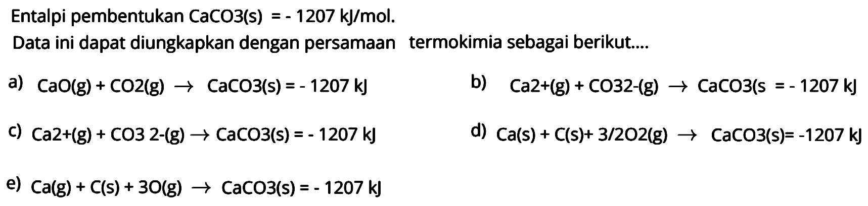 Entalpi pembentukan CaCO3 (s) = -1207 kJ/mol. Data ini dapat diungkapkan dengan persamaan termokimia sebagai berikut.... 