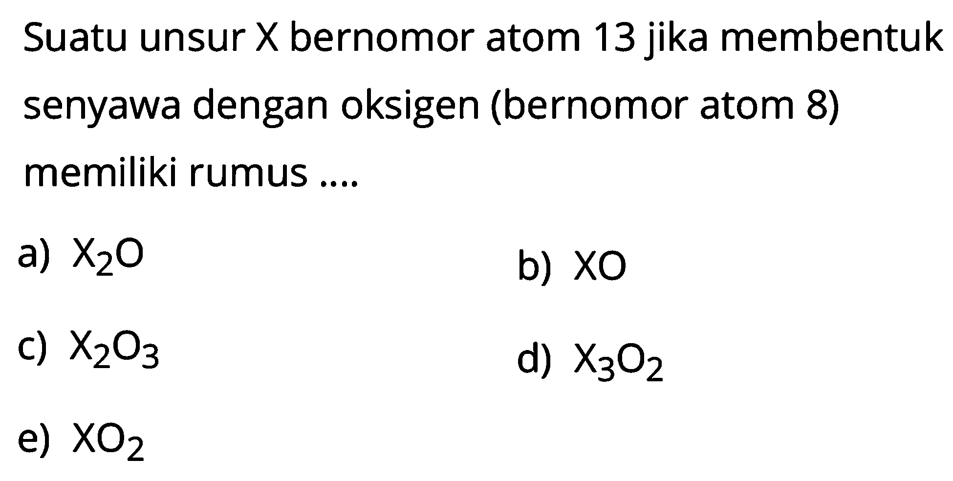 Suatu unsur  X  bernomor atom 13 jika membentuk senyawa dengan oksigen (bernomor atom 8) memiliki rumus ....a)  X2O b)  XO c)  X2O3 d)  X3O2 e)  XO2 