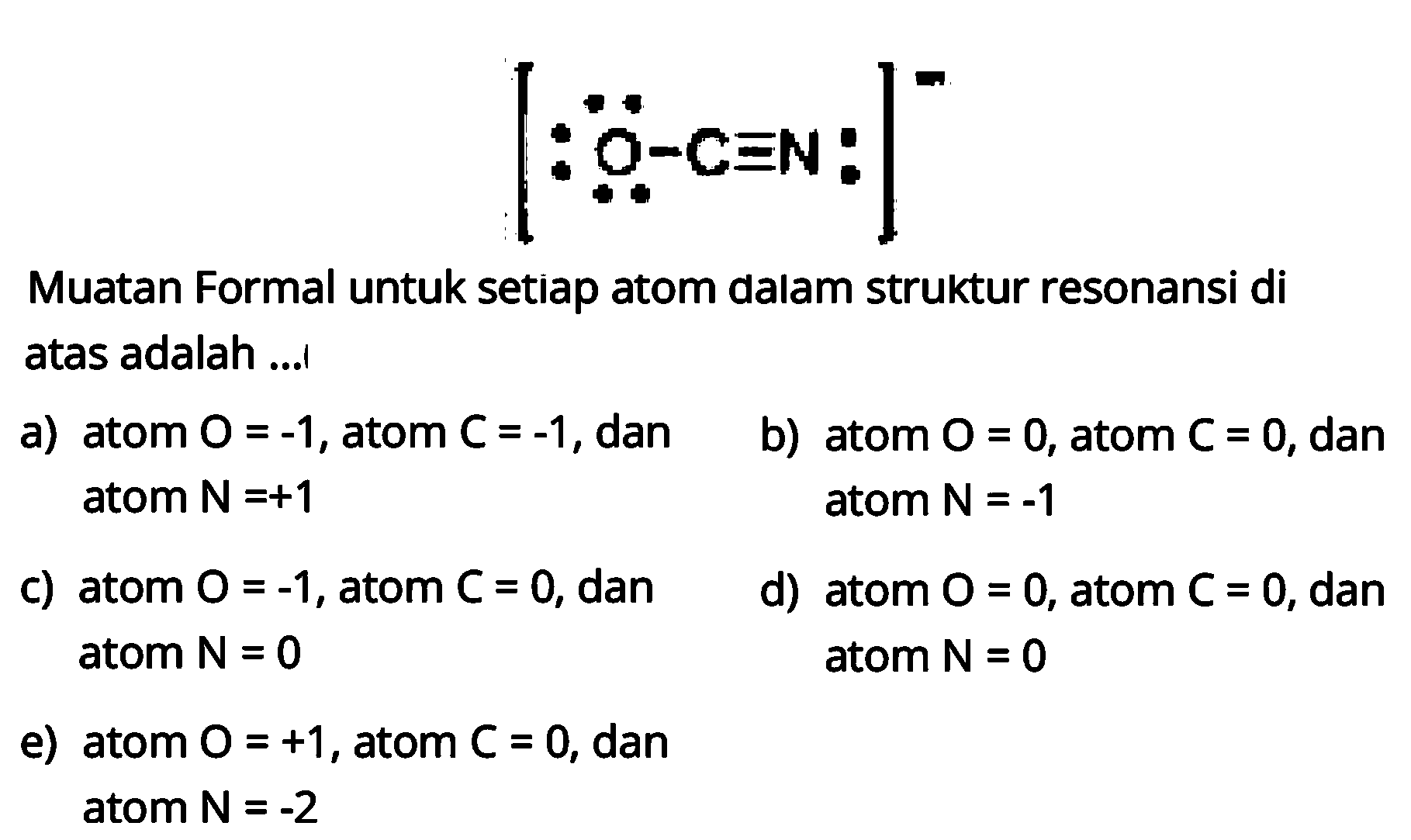 [O - C = N]^- 
Muatan Formal untuk setiap atom dalam struktur resonansi di atas adalah ...