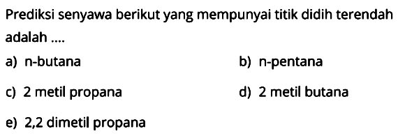 Prediksi senyawa berikut yang mempunyai titik didih terendah adalah a) n-butana b) n-pentana c) 2 metil propana d) 2 metil butana e) 2,2 dimetil propana