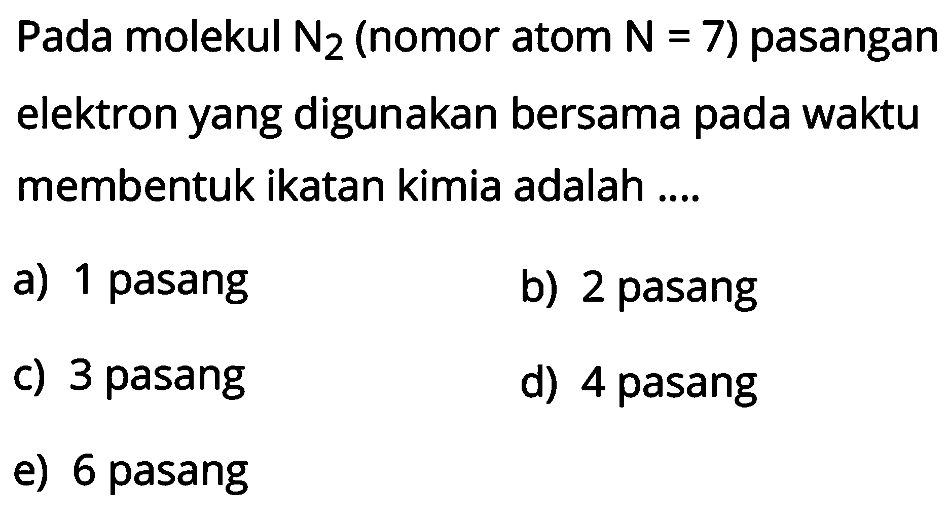 Pada molekul N2 (nomor atom N=7) pasangan elektron yang digunakan bersama pada waktu membentuk ikatan kimia adalah .... 