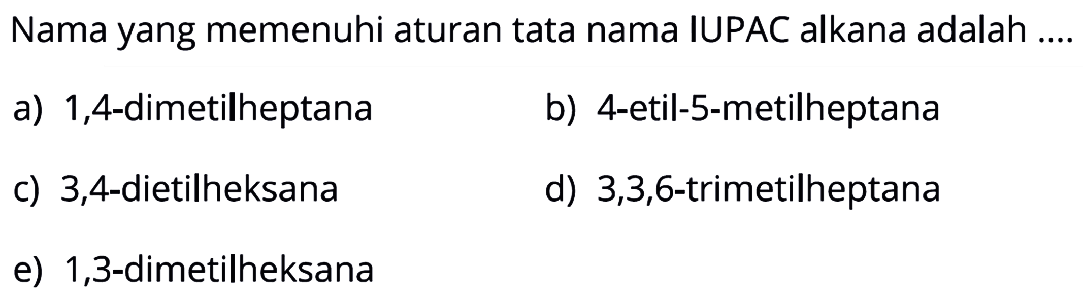 Nama yang memenuhi aturan tata nama IUPAC alkana adalah .... a) 1,4-dimetilheptana b) 4-etil-5-metilheptana c) 3,4-dietilheksana d) 3,3,6-trimetilheptana e) 1,3-dimetilheksana 