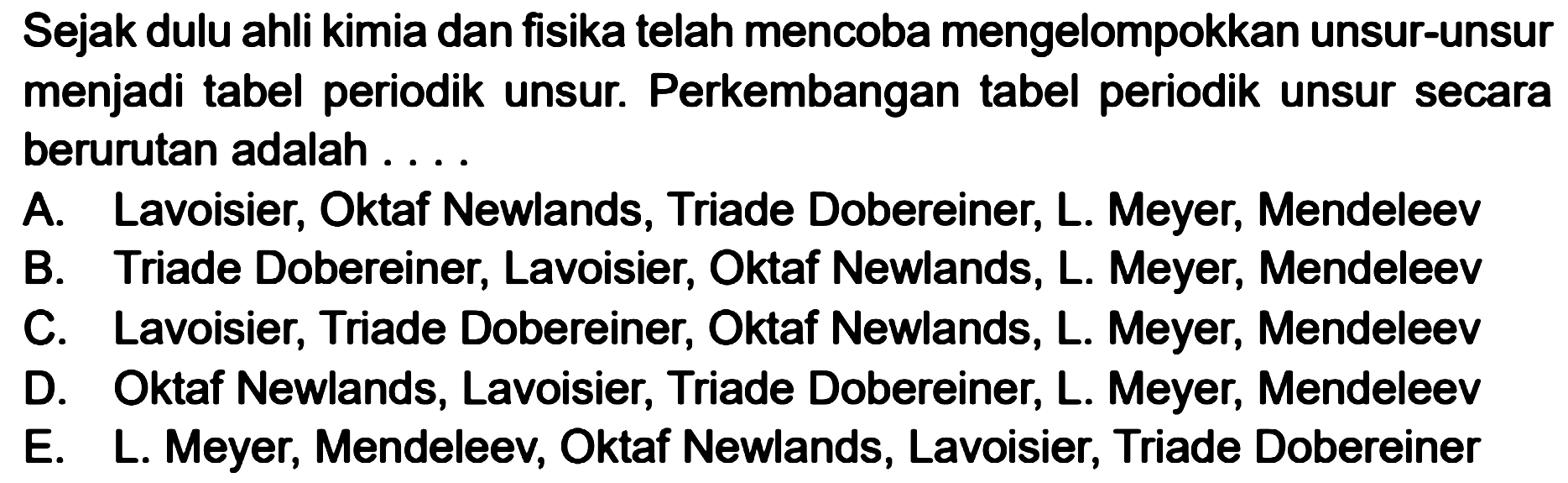 Sejak dulu ahli kimia dan fisika telah mencoba mengelompokkan unsur-unsur menjadi tabel periodik unsur. Perkembangan tabel periodik unsur secara berurutan adalah ....