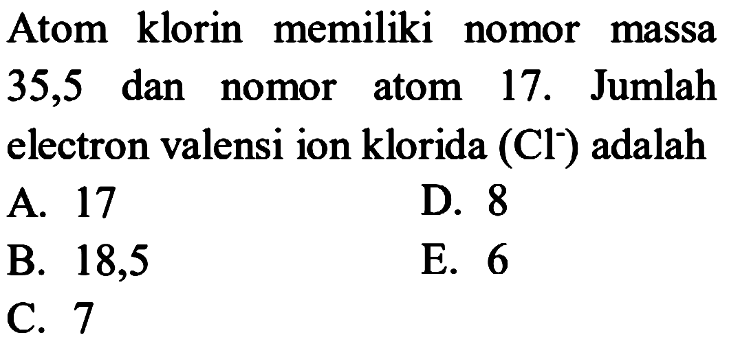 Atom klorin memiliki nomor massa 35,5 dan nomor atom 17. Jumlah electron valensi ion klorida (Cl)^- adalah
