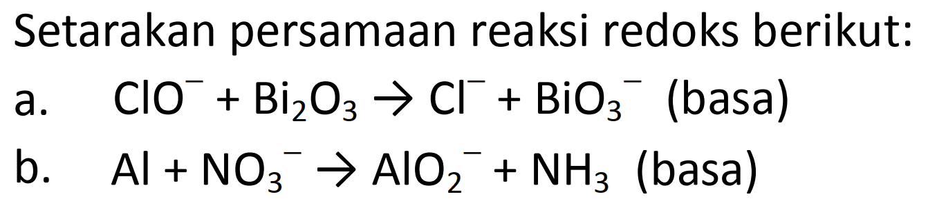 Setarakan persamaan reaksi redoks berikut: 
a. ClO^- + Bi2O3 -> Cl^- + BiO3^- (basa) 
b. Al + NO3^- -> b. AlO2^- + NH3 (basa)