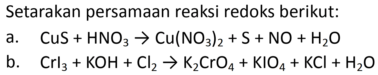 Setarakan persamaan reaksi redoks berikut: 
a. CuS + HNO3 -> Cu(NO3)2 + S + NO + H2O 
b. Crl3 + KOH + Cl2 -> K2CrO4 + KIO4 + KCI + H2O 