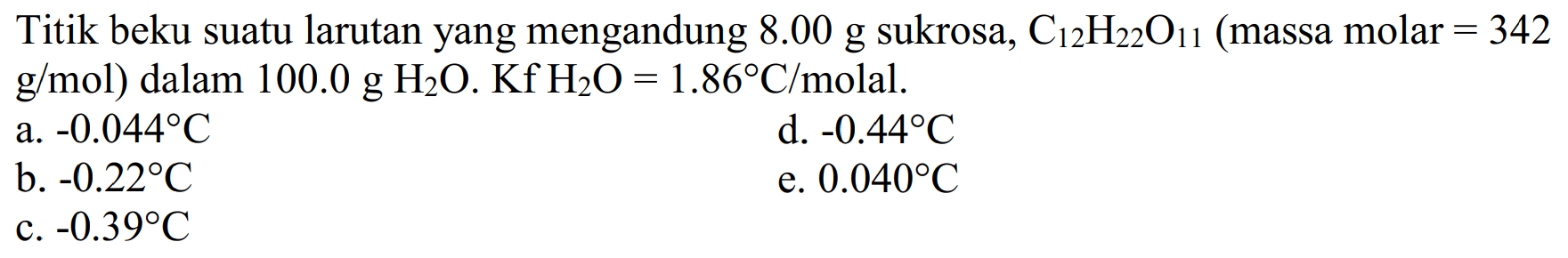 Titik beku suatu larutan yang mengandung 8.00 g sukrosa, C12H22 O11  (massa molar = 342  g/mol) dalam 100.0 g H2O . Kf H2O = 1.86 C/molal .
