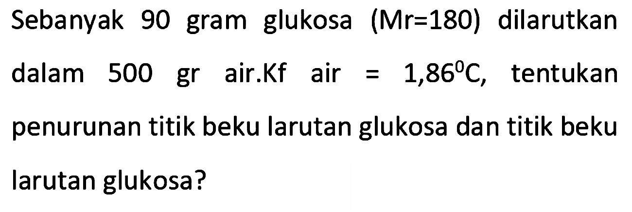 Sebanyak 90 gram glukosa (Mr = 180) dilarutkan dalam 500 gr air. Kf air = 1,86 C, tentukan penurunan titik beku larutan glukosa dan titik beku larutan glukosa?