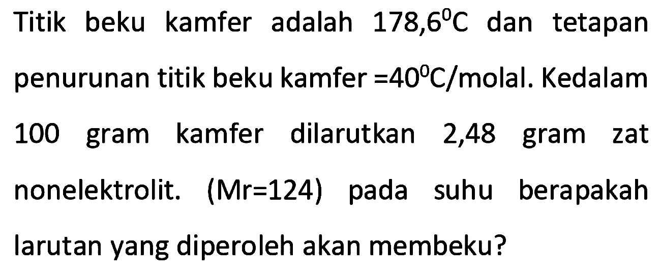 Titik beku kamfer adalah 178,6 C dan tetapan penurunan titik beku kamfer =40 C/molal. Kedalam 100 gram kamfer dilarutkan 2,48 gram zat nonelektrolit. (Mr=124) pada suhu berapakah larutan yang diperoleh akan membeku?