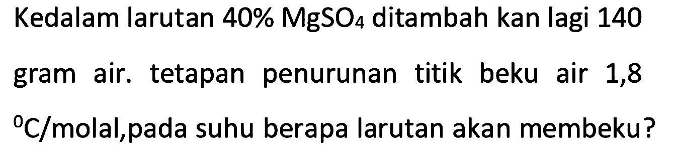 Kedalam larutan 40% MgSO4 ditambah kan lagi 140 gram air. tetapan penurunan titik beku air 1,8 C/molal,pada suhu berapa larutan akan membeku?